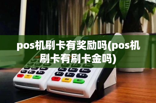 pos机刷卡有奖励吗(pos机刷卡有刷卡金吗)