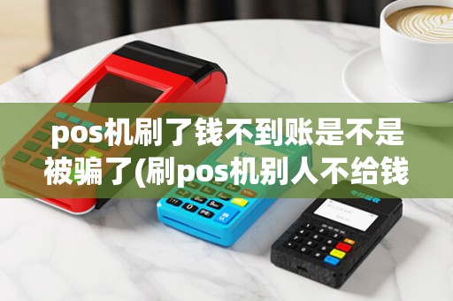 pos机刷了钱不到账是不是被骗了(刷pos机别人不给钱咋办)
