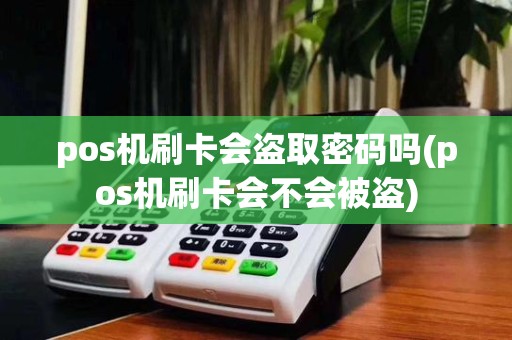 pos机刷卡会盗取密码吗(pos机刷卡会不会被盗)