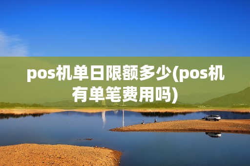 pos机单日限额多少(pos机有单笔费用吗)