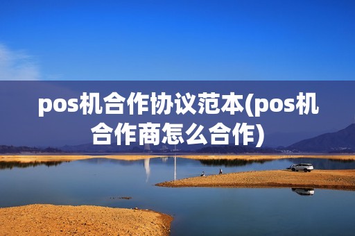 pos机合作协议范本(pos机合作商怎么合作)