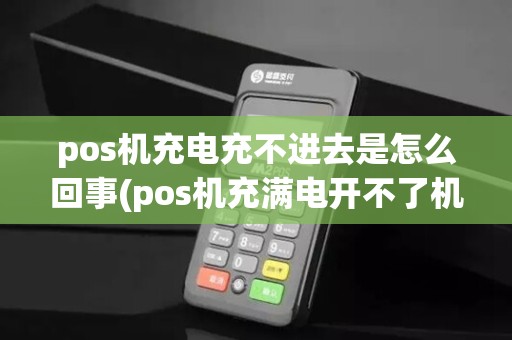 pos机充电充不进去是怎么回事(pos机充满电开不了机怎么办)