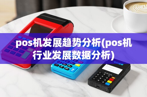 pos机发展趋势分析(pos机行业发展数据分析)