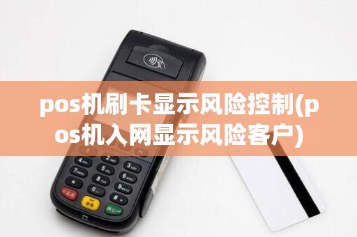 pos机刷卡显示风险控制(pos机入网显示风险客户)