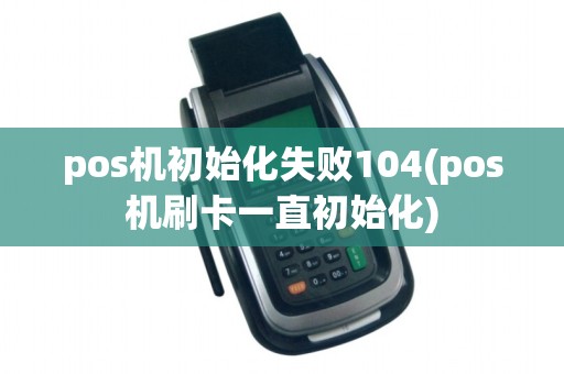 pos机初始化失败104(pos机刷卡一直初始化)