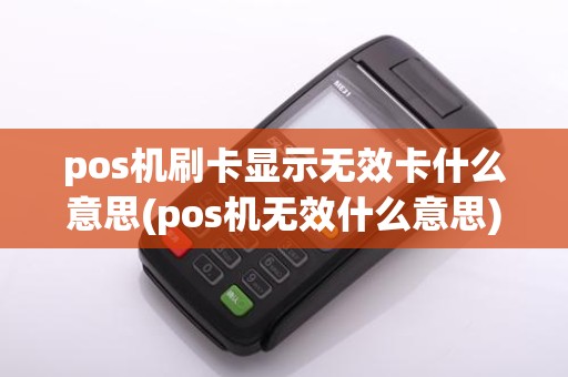 pos机刷卡显示无效卡什么意思(pos机无效什么意思)