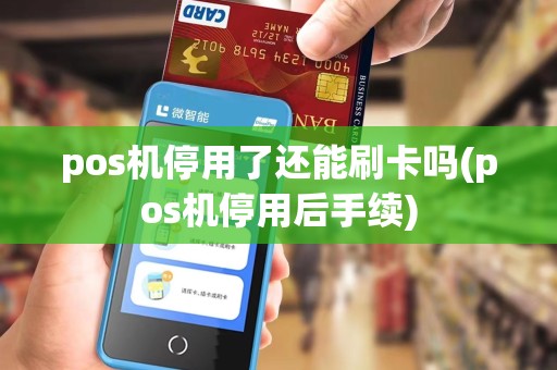 pos机停用了还能刷卡吗(pos机停用后手续)