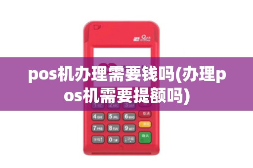 pos机办理需要钱吗(办理pos机需要提额吗)