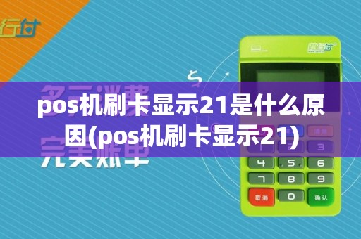 pos机刷卡显示21是什么原因(pos机刷卡显示21)