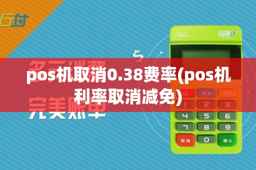 pos机取消0.38费率(pos机利率取消减免)