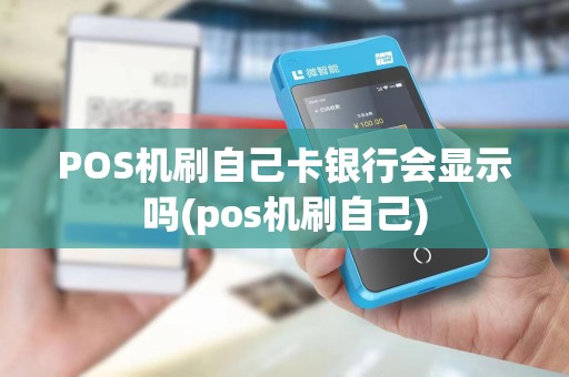 POS机刷自己卡银行会显示吗(pos机刷自己)