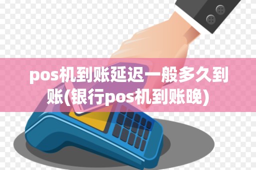 pos机到账延迟一般多久到账(银行pos机到账晚)