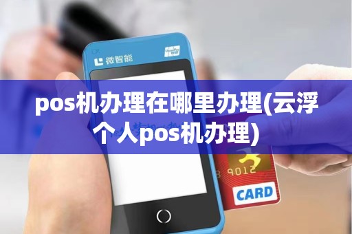 pos机办理在哪里办理(云浮个人pos机办理)