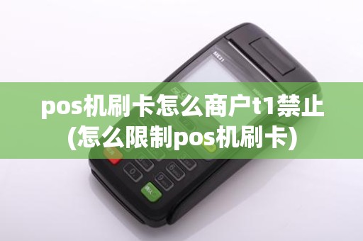 pos机刷卡怎么商户t1禁止(怎么限制pos机刷卡)