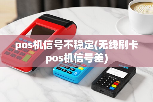pos机信号不稳定(无线刷卡pos机信号差)