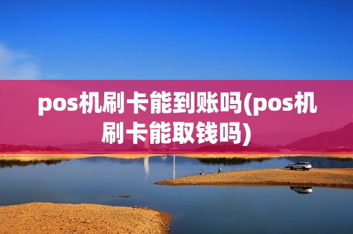 pos机刷卡能到账吗(pos机刷卡能取钱吗)