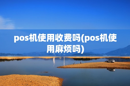 pos机使用收费吗(pos机使用麻烦吗)