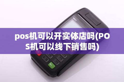 pos机可以开实体店吗(POS机可以线下销售吗)