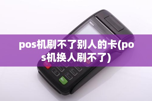 pos机刷不了别人的卡(pos机换人刷不了)