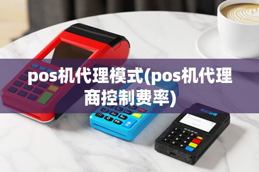 pos机代理模式(pos机代理商控制费率)