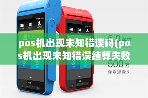 pos机出现未知错误码(pos机出现未知错误结算失败)