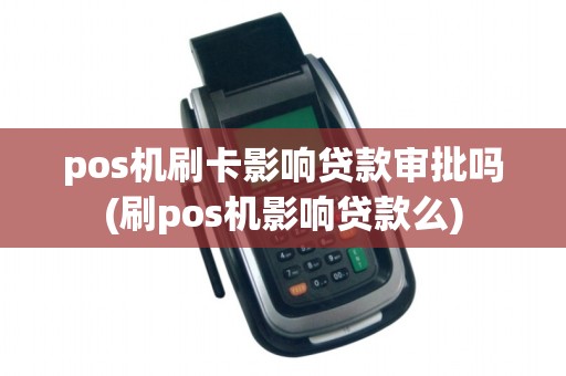 pos机刷卡影响贷款审批吗(刷pos机影响贷款么)