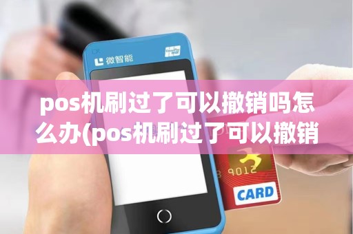 pos机刷过了可以撤销吗怎么办(pos机刷过了可以撤销吗)