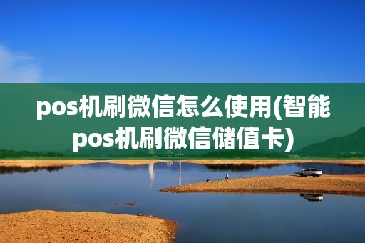 pos机刷微信怎么使用(智能pos机刷微信储值卡)