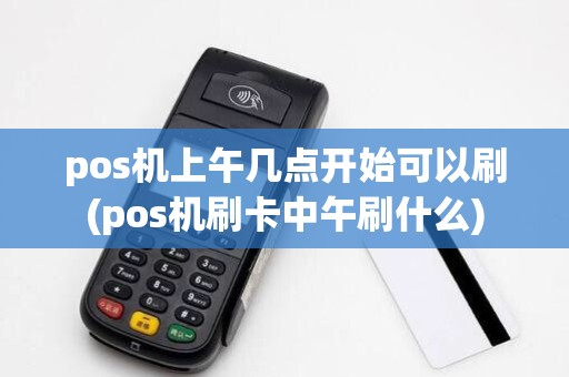pos机上午几点开始可以刷(pos机刷卡中午刷什么)