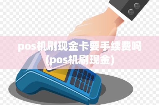 pos机刷现金卡要手续费吗(pos机刷现金)