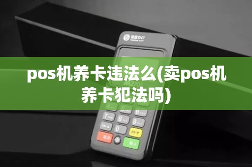 pos机养卡违法么(卖pos机养卡犯法吗)