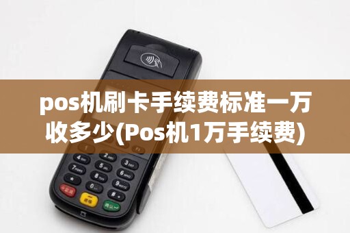pos机刷卡手续费标准一万收多少(Pos机1万手续费)