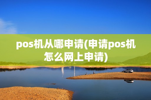 pos机从哪申请(申请pos机怎么网上申请)