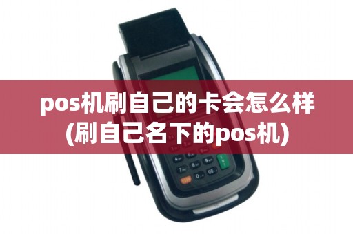 pos机刷自己的卡会怎么样(刷自己名下的pos机)