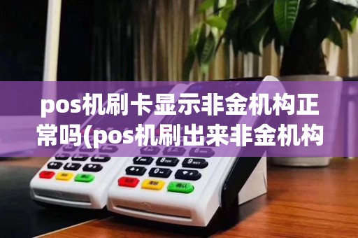 pos机刷卡显示非金机构正常吗(pos机刷出来非金机构)