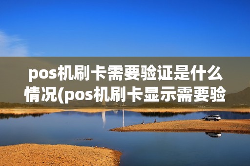 pos机刷卡需要验证是什么情况(pos机刷卡显示需要验证的卡)