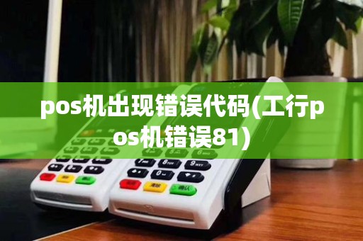 pos机出现错误代码(工行pos机错误81)