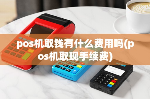 pos机取钱有什么费用吗(pos机取现手续费)