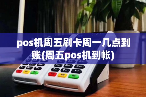 pos机周五刷卡周一几点到账(周五pos机到帐)