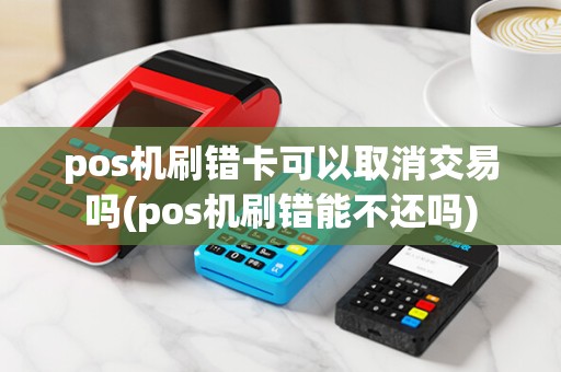 pos机刷错卡可以取消交易吗(pos机刷错能不还吗)