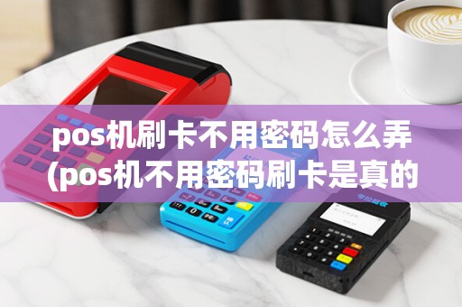 pos机刷卡不用密码怎么弄(pos机不用密码刷卡是真的)