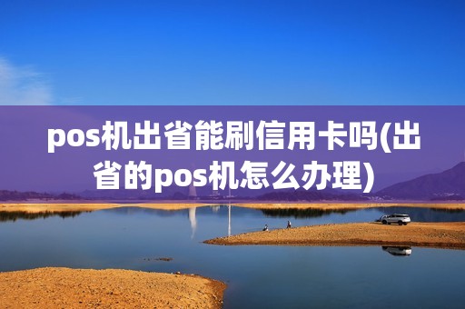 pos机出省能刷信用卡吗(出省的pos机怎么办理)