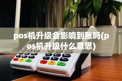 pos机升级会影响到账吗(pos机升级什么意思)