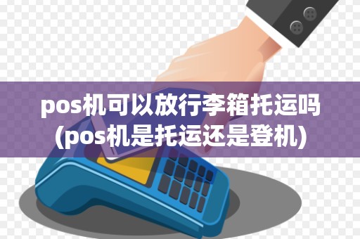 pos机可以放行李箱托运吗(pos机是托运还是登机)