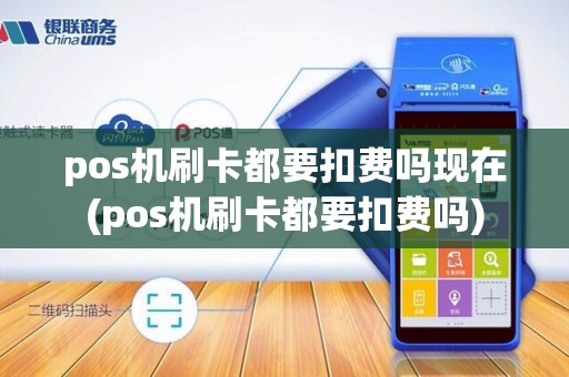 pos机刷卡都要扣费吗现在(pos机刷卡都要扣费吗)