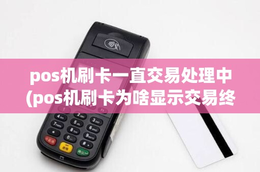 pos机刷卡一直交易处理中(pos机刷卡为啥显示交易终止)