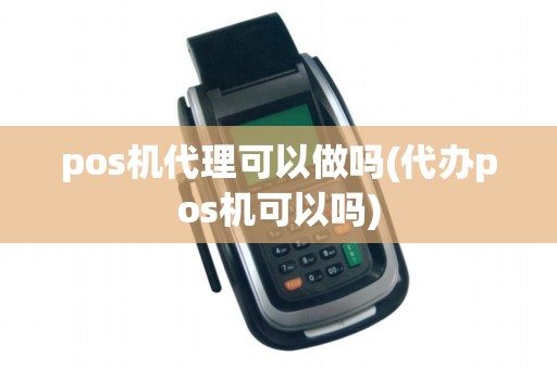 pos机代理可以做吗(代办pos机可以吗)