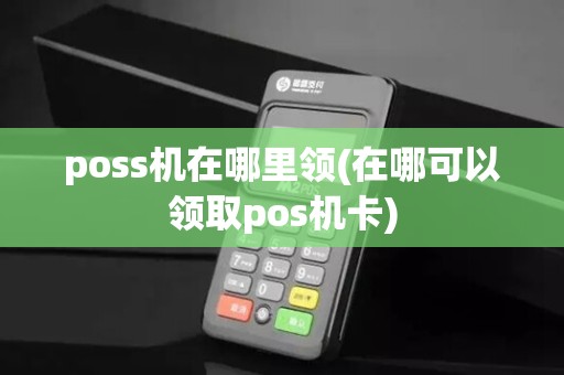 poss机在哪里领(在哪可以领取pos机卡)