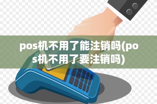 pos机不用了能注销吗(pos机不用了要注销吗)