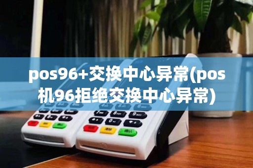pos96+交换中心异常(pos机96拒绝交换中心异常)